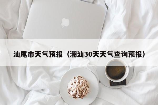 汕尾市天气预报（潮汕30天天气查询预报）