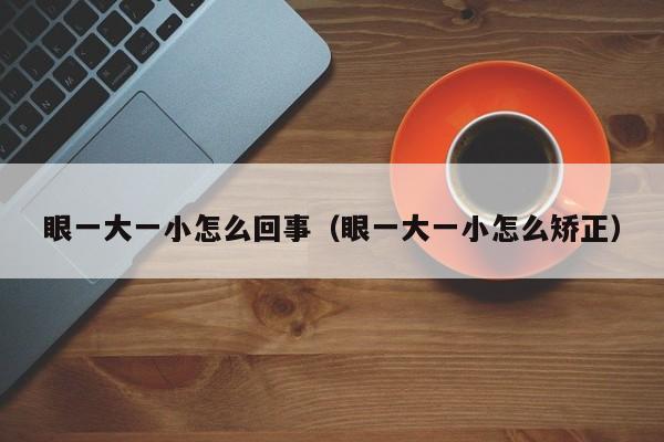 眼一大一小怎么回事（眼一大一小怎么矫正）