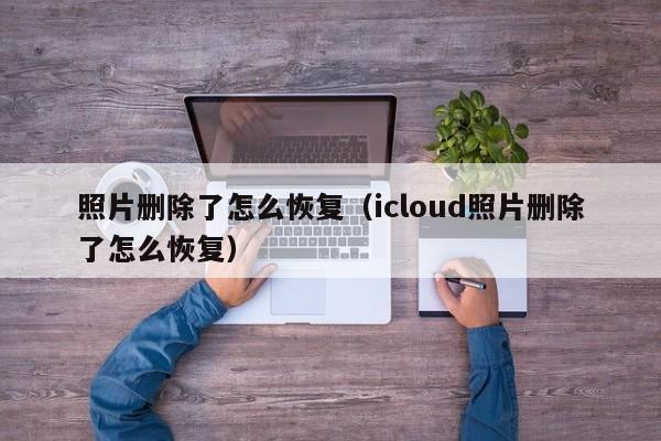 照片删除了怎么恢复（icloud照片删除了怎么恢复）
