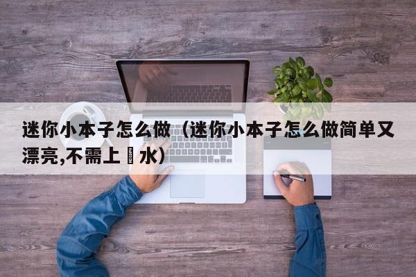 迷你小本子怎么做（迷你小本子怎么做简单又漂亮,不需上洨水）