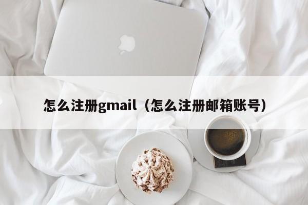 怎么注册gmail（怎么注册邮箱账号）