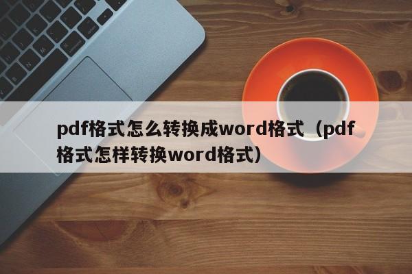 pdf格式怎么转换成word格式（pdf格式怎样转换word格式）