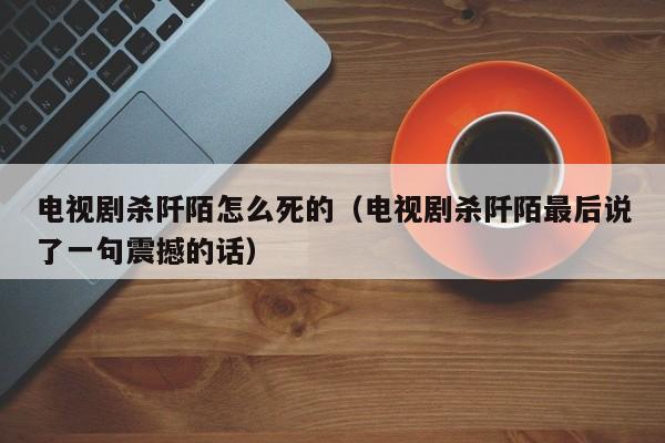 电视剧杀阡陌怎么死的（电视剧杀阡陌最后说了一句震撼的话）