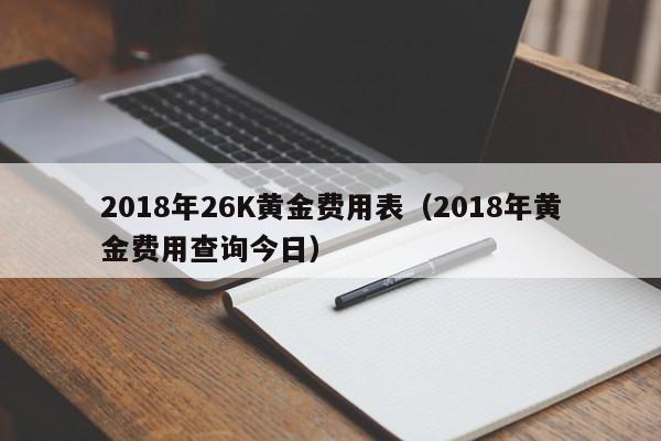 2018年26K黄金费用表（2018年黄金费用查询今日）