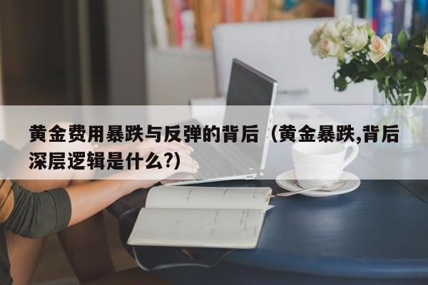 黄金费用暴跌与反弹的背后（黄金暴跌,背后深层逻辑是什么?）