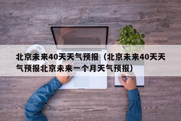 北京未来40天天气预报（北京未来40天天气预报北京未来一个月天气预报）