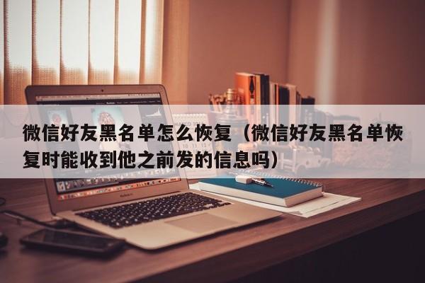 微信好友黑名单怎么恢复（微信好友黑名单恢复时能收到他之前发的信息吗）