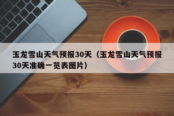 玉龙雪山天气预报30天（玉龙雪山天气预报30天准确一览表图片）