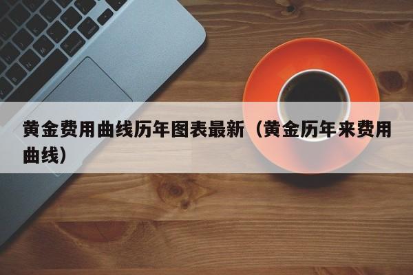 黄金费用曲线历年图表最新（黄金历年来费用曲线）