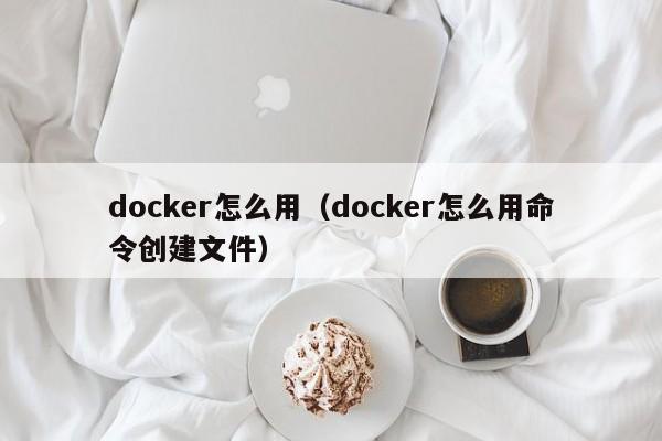 docker怎么用（docker怎么用命令创建文件）