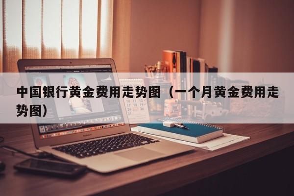 中国银行黄金费用走势图（一个月黄金费用走势图）