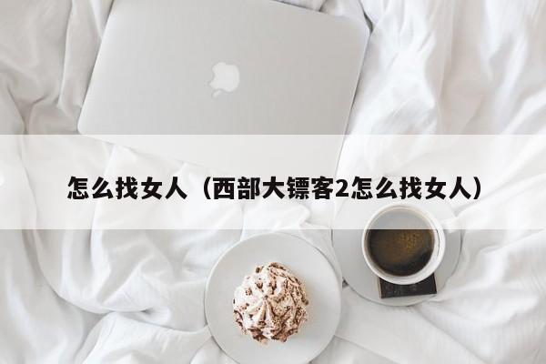 怎么找女人（西部大镖客2怎么找女人）