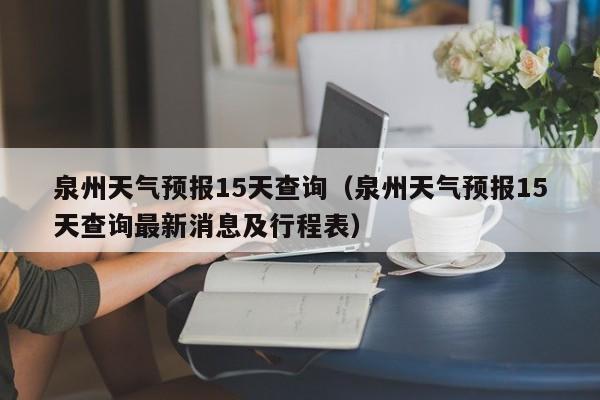 泉州天气预报15天查询（泉州天气预报15天查询最新消息及行程表）