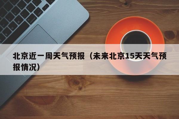 北京近一周天气预报（未来北京15天天气预报情况）