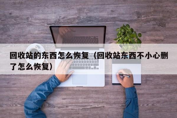 回收站的东西怎么恢复（回收站东西不小心删了怎么恢复）