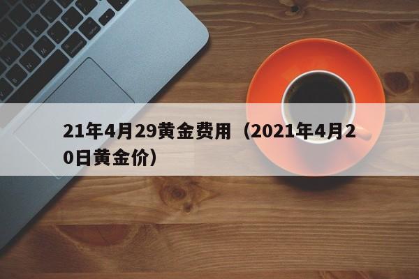 21年4月29黄金费用（2021年4月20日黄金价）