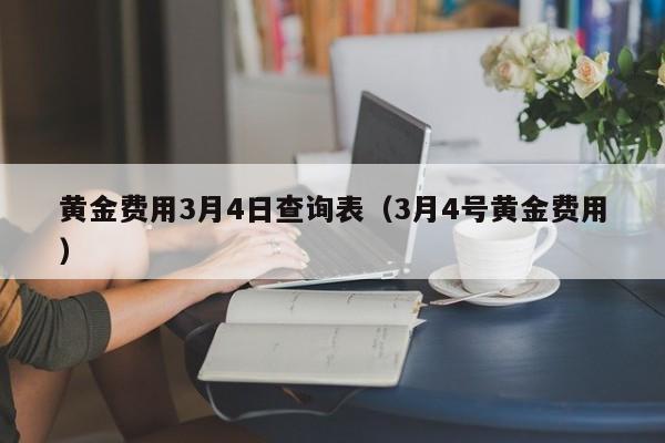 黄金费用3月4日查询表（3月4号黄金费用）