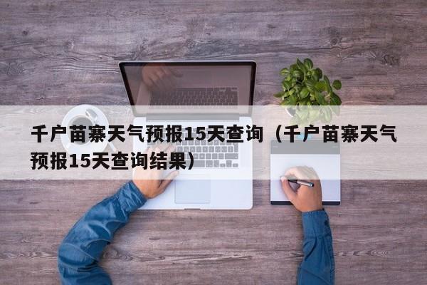 千户苗寨天气预报15天查询（千户苗寨天气预报15天查询结果）