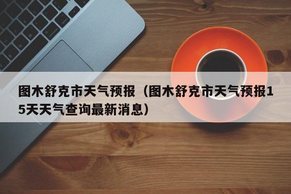 图木舒克市天气预报（图木舒克市天气预报15天天气查询最新消息）