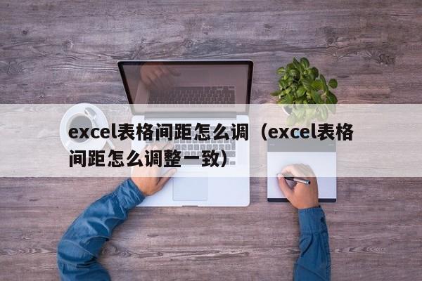 excel表格间距怎么调（excel表格间距怎么调整一致）