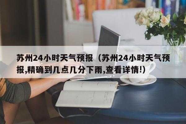 苏州24小时天气预报（苏州24小时天气预报,精确到几点几分下雨,查看详情!）