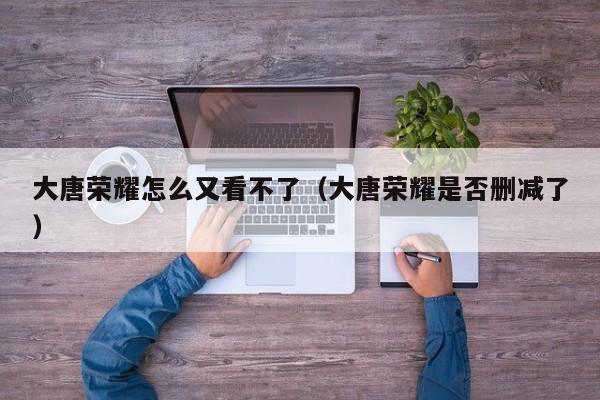 大唐荣耀怎么又看不了（大唐荣耀是否删减了）