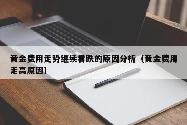 黄金费用走势继续看跌的原因分析（黄金费用走高原因）