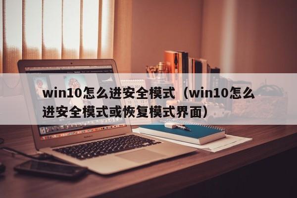 win10怎么进安全模式（win10怎么进安全模式或恢复模式界面）