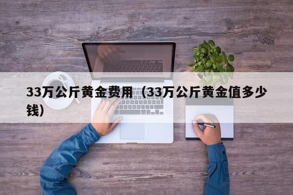 33万公斤黄金费用（33万公斤黄金值多少钱）
