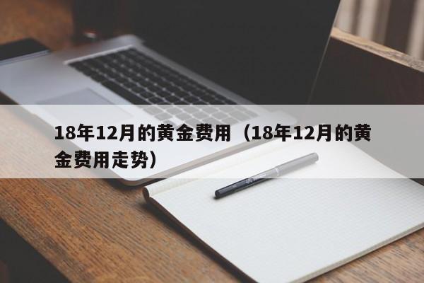 18年12月的黄金费用（18年12月的黄金费用走势）