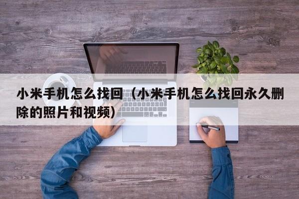 小米手机怎么找回（小米手机怎么找回永久删除的照片和视频）