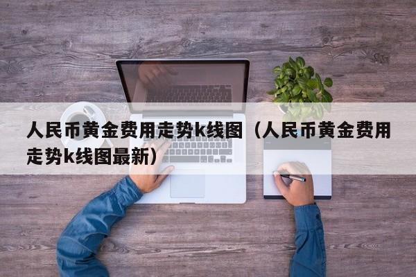 人民币黄金费用走势k线图（人民币黄金费用走势k线图最新）