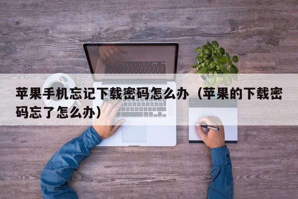苹果手机忘记下载密码怎么办（苹果的下载密码忘了怎么办）