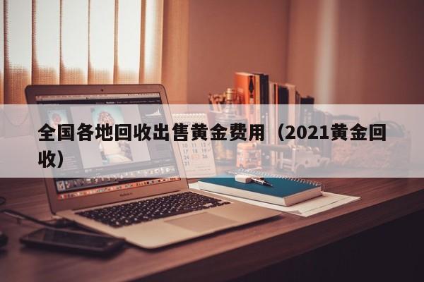 全国各地回收出售黄金费用（2021黄金回收）