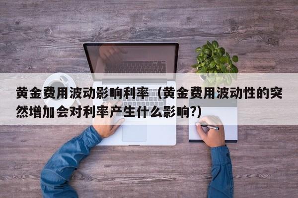 黄金费用波动影响利率（黄金费用波动性的突然增加会对利率产生什么影响?）