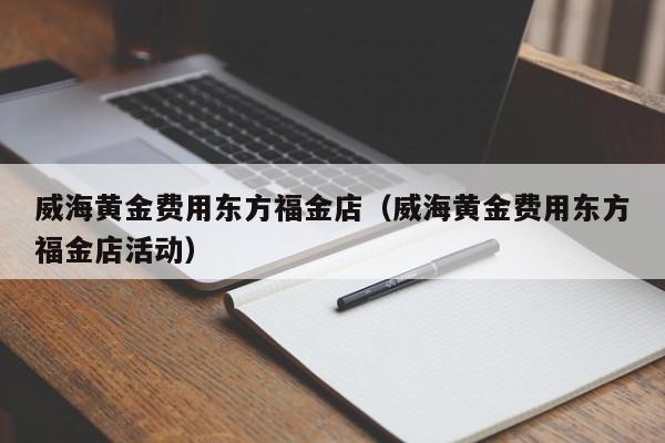 威海黄金费用东方福金店（威海黄金费用东方福金店活动）