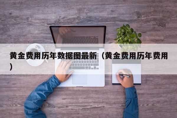 黄金费用历年数据图最新(黄金费用历年费用)