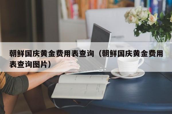 朝鲜国庆黄金费用表查询（朝鲜国庆黄金费用表查询图片）