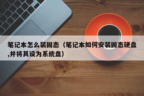 笔记本怎么装固态(笔记本如何安装固态硬盘,并将其设为系统盘)