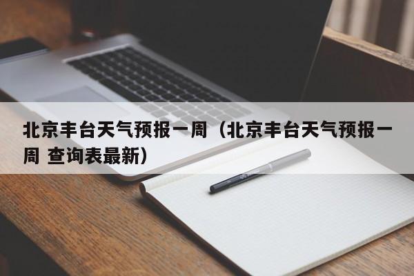 北京丰台天气预报一周（北京丰台天气预报一周 查询表最新）