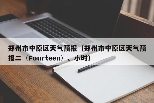 郑州市中原区天气预报(郑州市中原区天气预报二〖Fourteen〗、小时)
