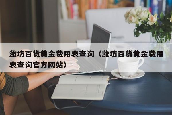 潍坊百货黄金费用表查询(潍坊百货黄金费用表查询官方网站)