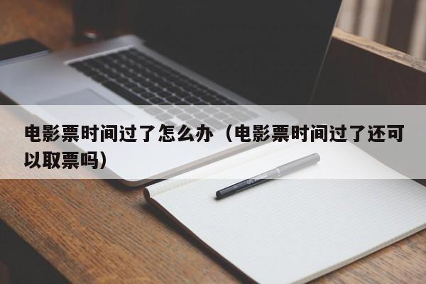 电影票时间过了怎么办(电影票时间过了还可以取票吗)