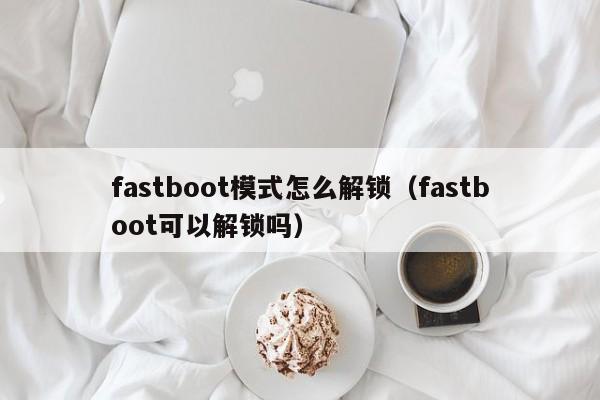 fastboot模式怎么解锁(fastboot可以解锁吗)