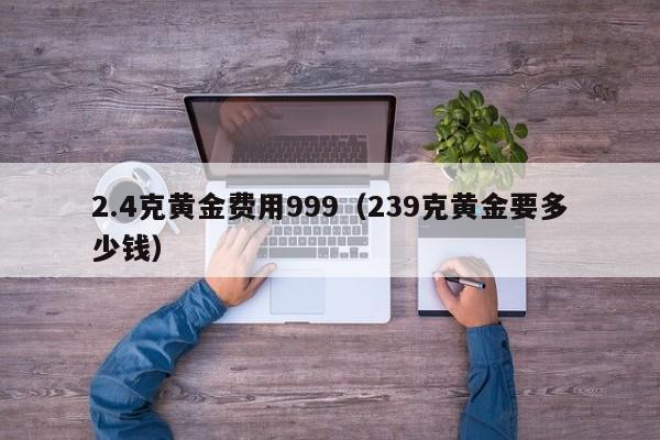 2.4克黄金费用999（239克黄金要多少钱）