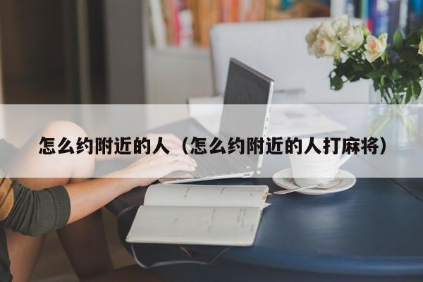 怎么约附近的人（怎么约附近的人打麻将）