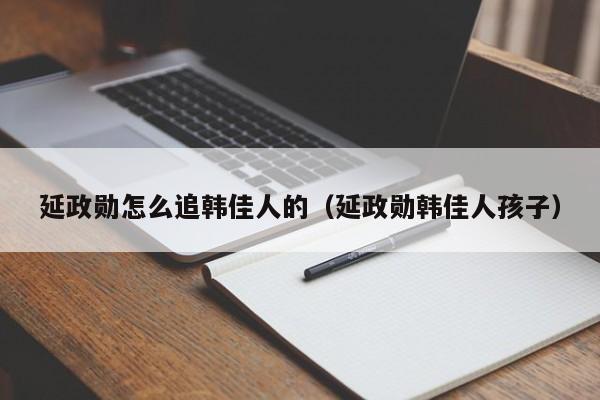 延政勋怎么追韩佳人的（延政勋韩佳人孩子）