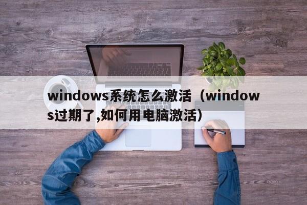 windows系统怎么激活(windows过期了,如何用电脑激活)