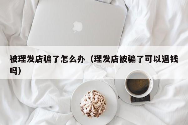 被理发店骗了怎么办(理发店被骗了可以退钱吗)