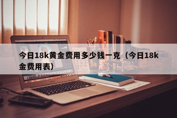 今日18k黄金费用多少钱一克（今日18k金费用表）